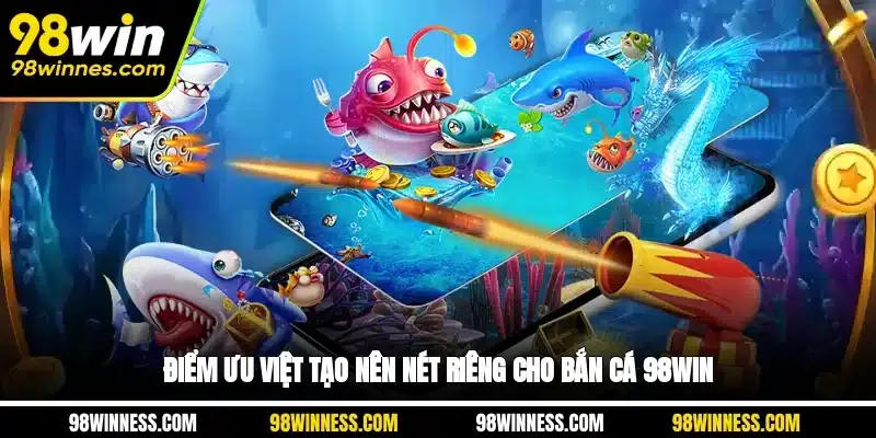 Điểm ưu việt tạo nên nét riêng cho Bắn cá 98WIN
