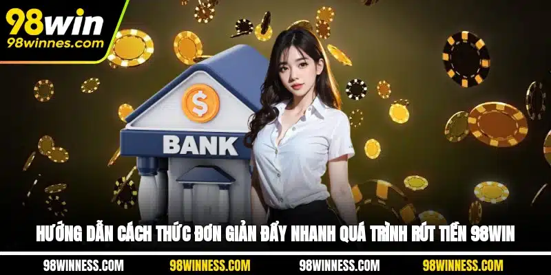 Hướng dẫn cách thức đơn giản đẩy nhanh quá trình rút tiền 98WIN