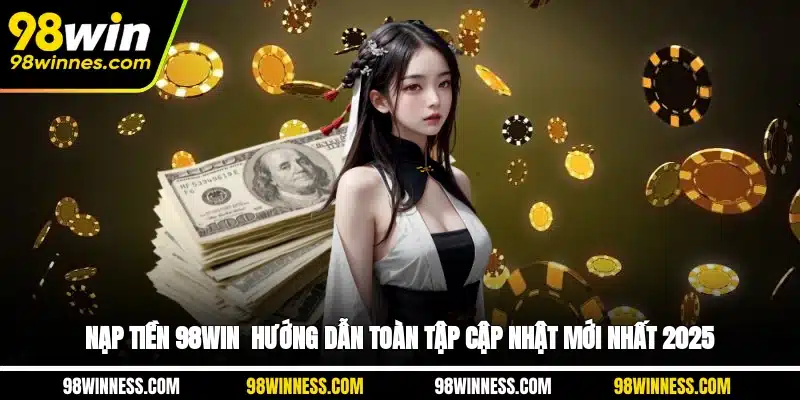 Nạp Tiền 98WIN - Hướng Dẫn Toàn Tập, Cập Nhật Mới Nhất 2025