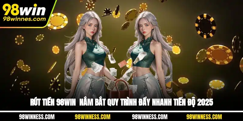 Rút Tiền 98WIN - Nắm Bắt Quy Trình, Đẩy Nhanh Tiến Độ 2025